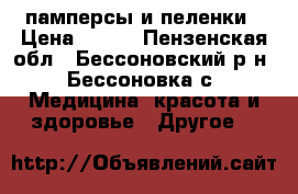памперсы и пеленки › Цена ­ 500 - Пензенская обл., Бессоновский р-н, Бессоновка с. Медицина, красота и здоровье » Другое   